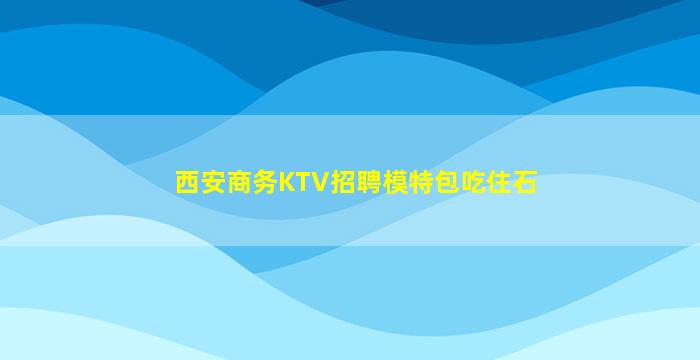 西安商务KTV招聘模特包吃住石